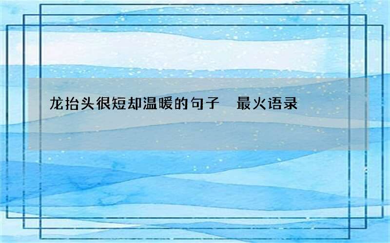 龙抬头很短却温暖的句子 最火语录